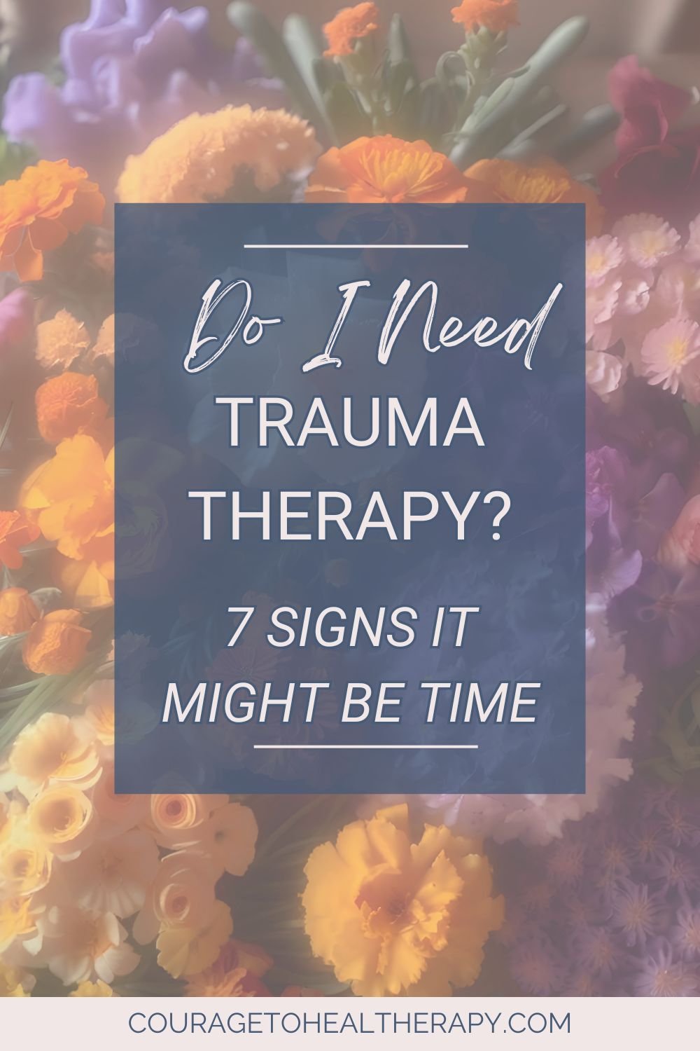 A colorful arrangement of orange, yellow, and purple flowers serves as the background for a translucent box with the text: Do I Need Trauma Therapy? 7 Signs It Might Be Time. The website couragetohealtherapy.com appears at the bottom.