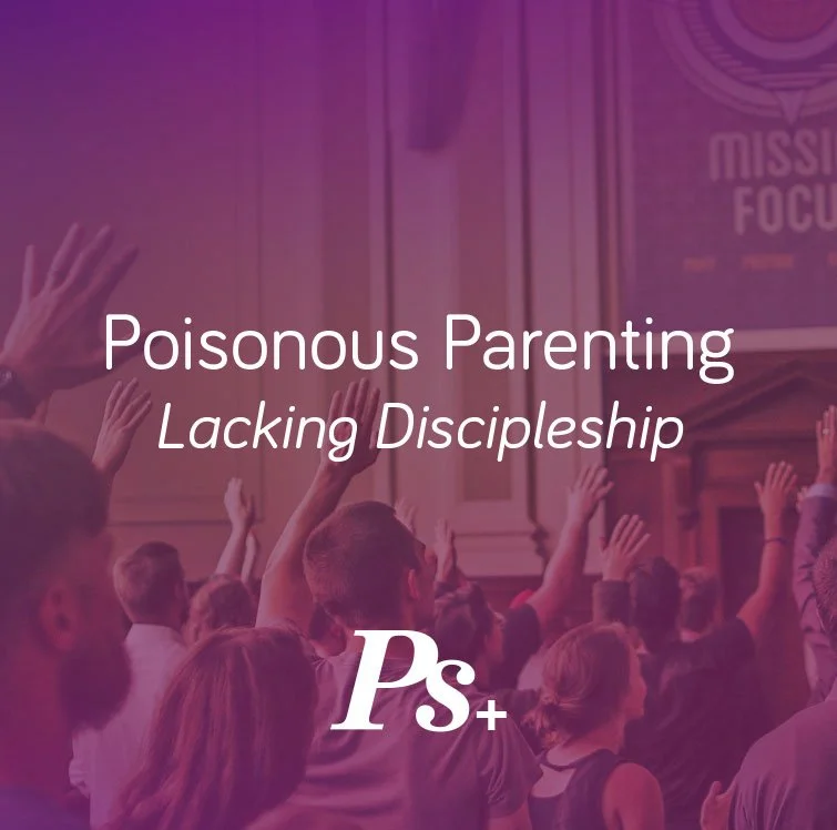 Poisonous Parenting – Lacking Discipleship