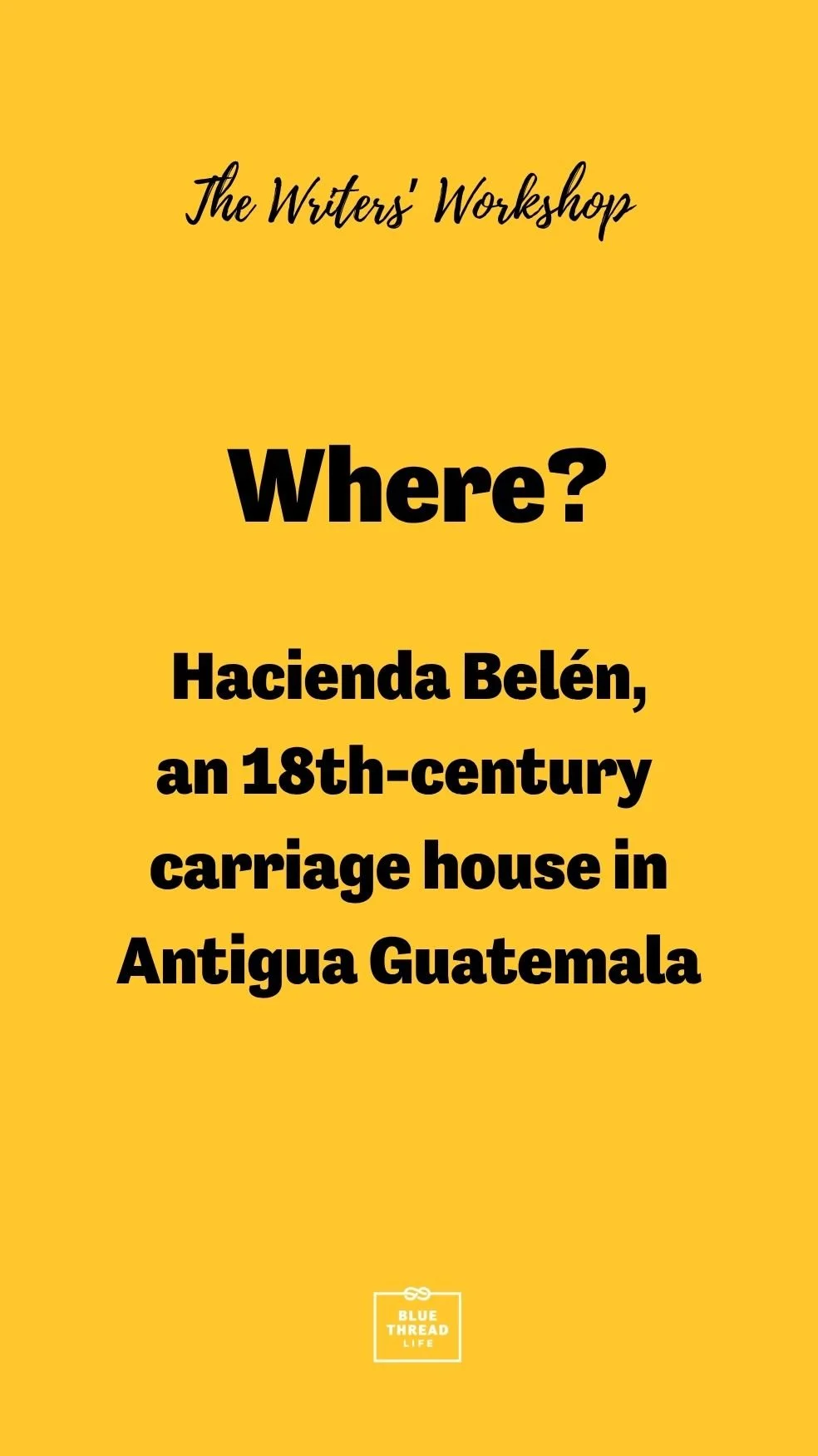 A yellow background with black text advertising The Writers' Workshop hosted at Hacienda Belén, an 18th-century carriage house in Antigua Guatemala. There is a small logo at the bottom that says "Blue Thread Life."