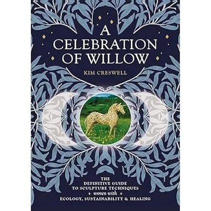 A Celebration of Willow: The Definitive Guide to Sculpture Techniques Woven with Ecology, Sustainability and Healing