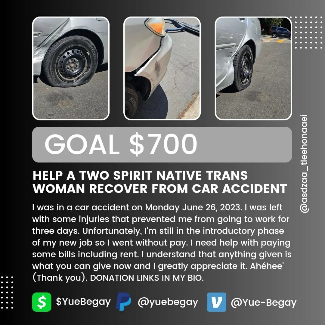 Help A Two Spirit Native Trans Woman Recover from Car Accident (Feel Free to Share)

#SettlerSaturday #TransReliefFund 
I was in a car accident on Monday, June 26, 2023. I was left with some injuries that prevented me from going to work for three day