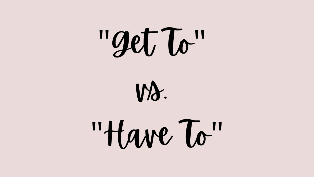 20 Ways to Shift From "I Have to" to "I Get to" Mindset