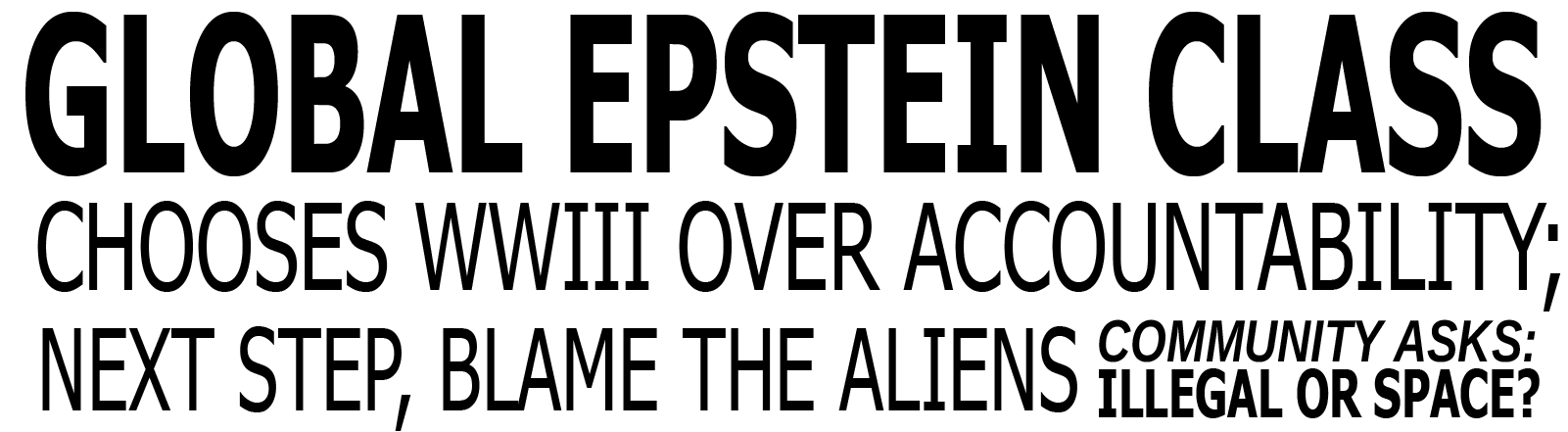 Global Epstein Class Chooses WWIII Over Accountability; Next Step - Blame the Aliens. Community Asks: Do you mean illegal or space?