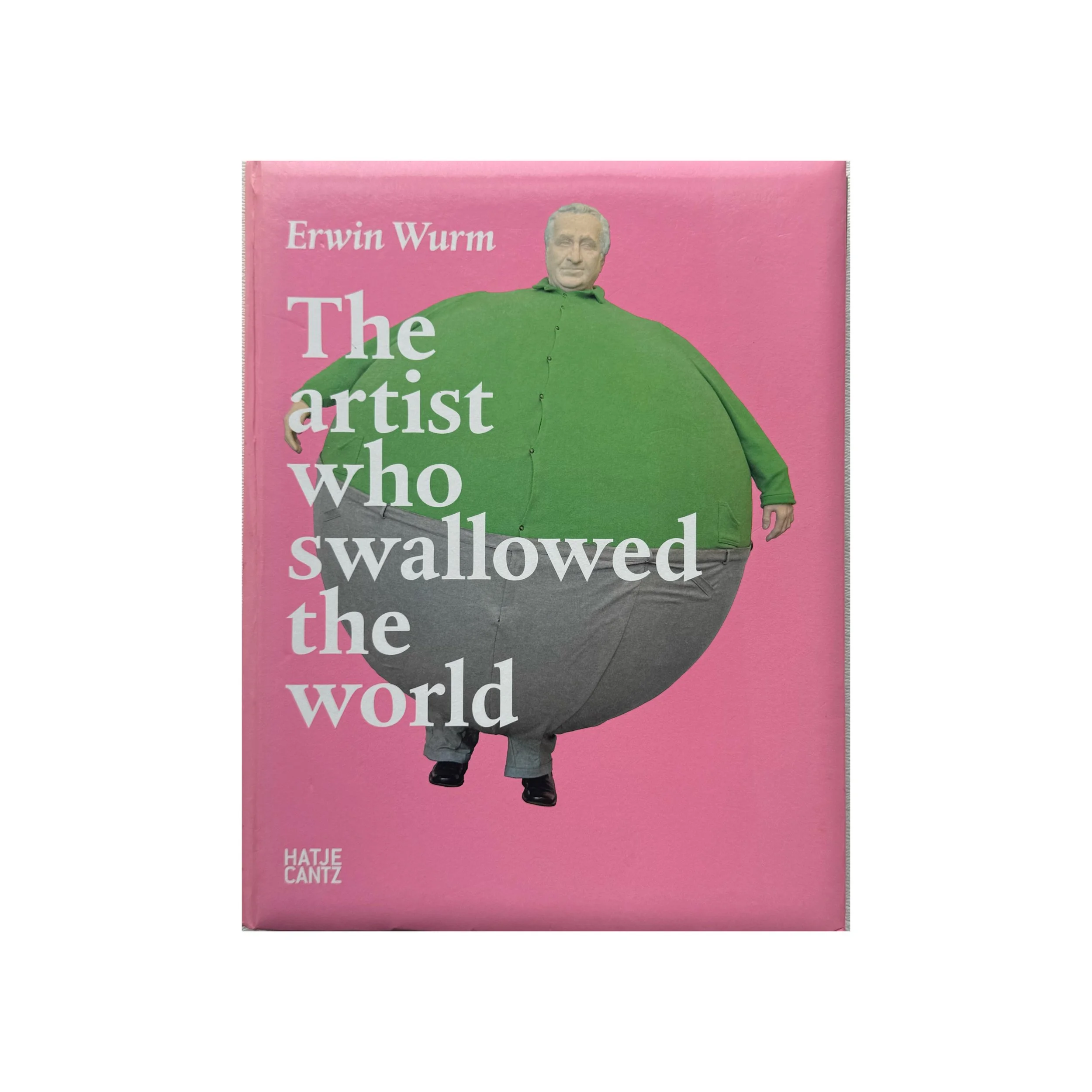 Erwin Wurm — The Artist Who Swallowed the World, Hatje Cantz, 2006