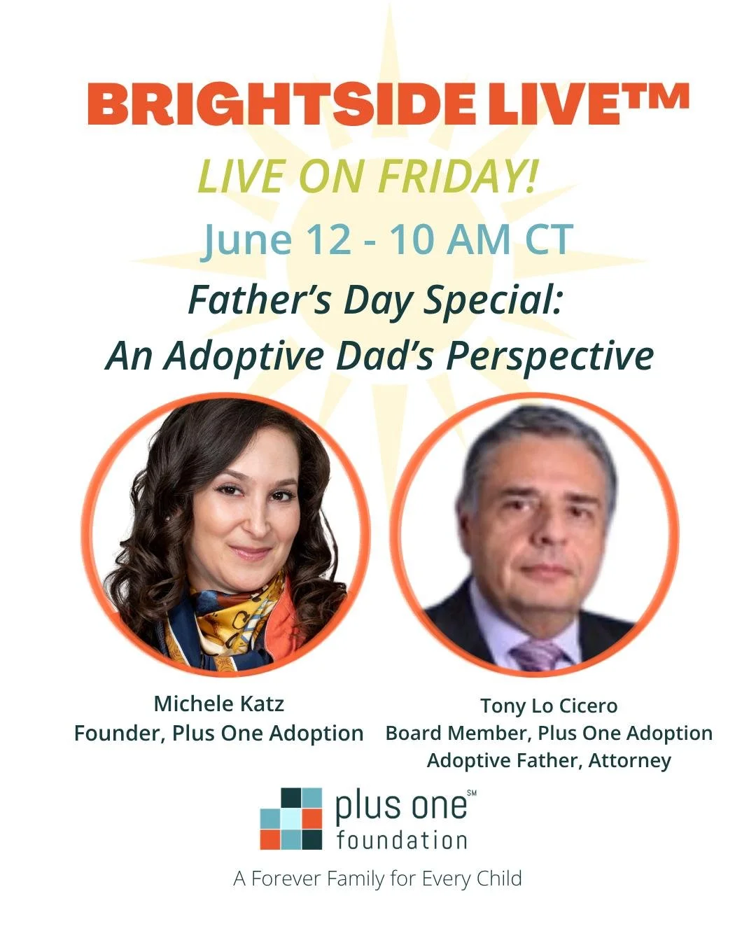 🔅 Brightside Live&trade; Tomorrow!

As Father's Day approaches, join Michele Katz and Plus One Adoption Foundation Board Member Tony Lo Cicero for a conversation about fatherhood through adoption.

Tony became an adoptive father more than 40 years a