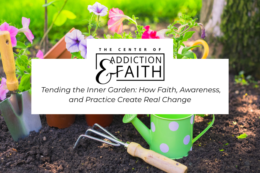 The Center of Addiction &amp; Faith Webinar: Tending the Inner Garden: How Faith, Awareness, and Practice Create Real Change