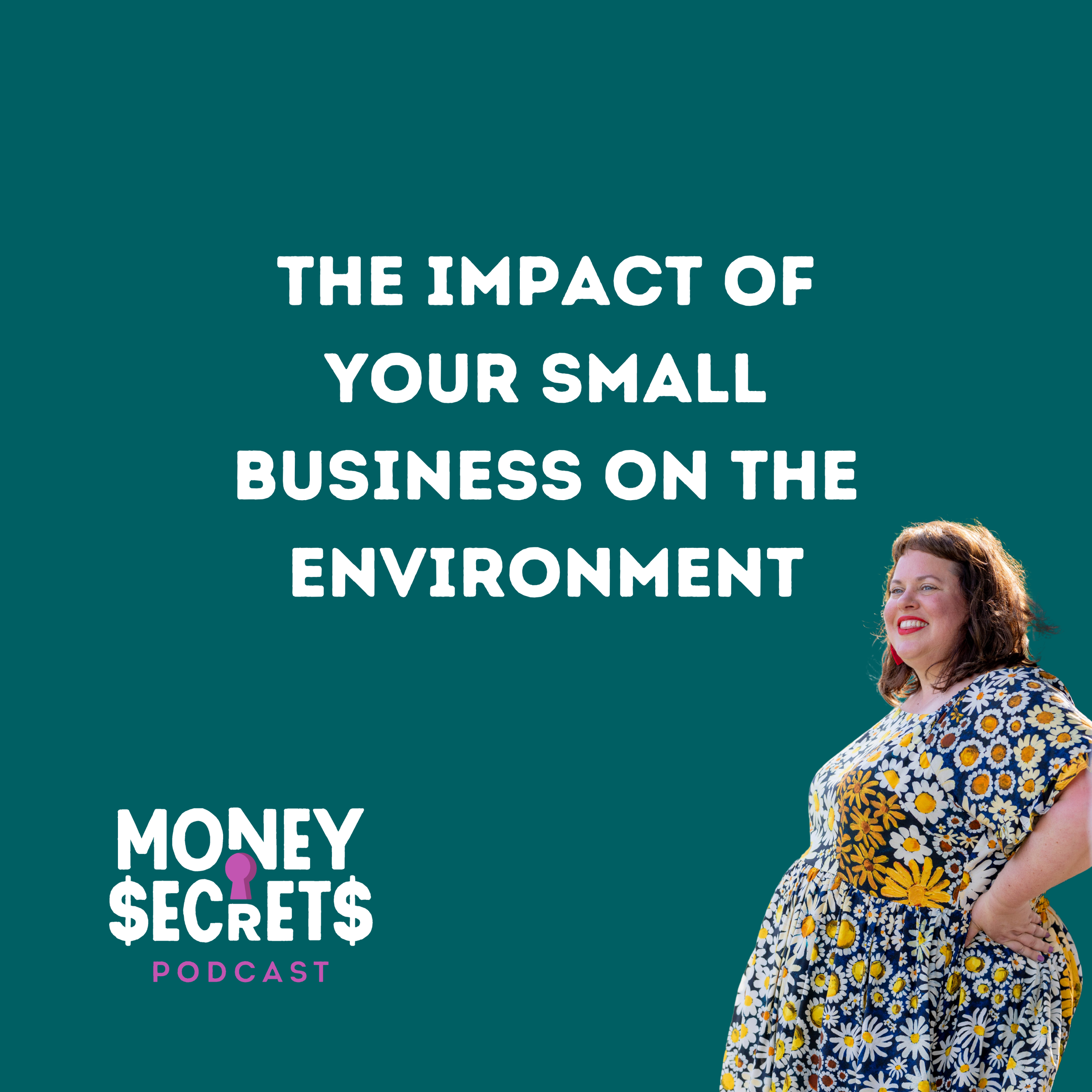 Podcast graphic with the title 'The Impact of Small Business on the Environment'. A smiling woman in a floral dress stands on the right. Bottom left features the Money Secrets Podcast logo in white and pink on a teal background