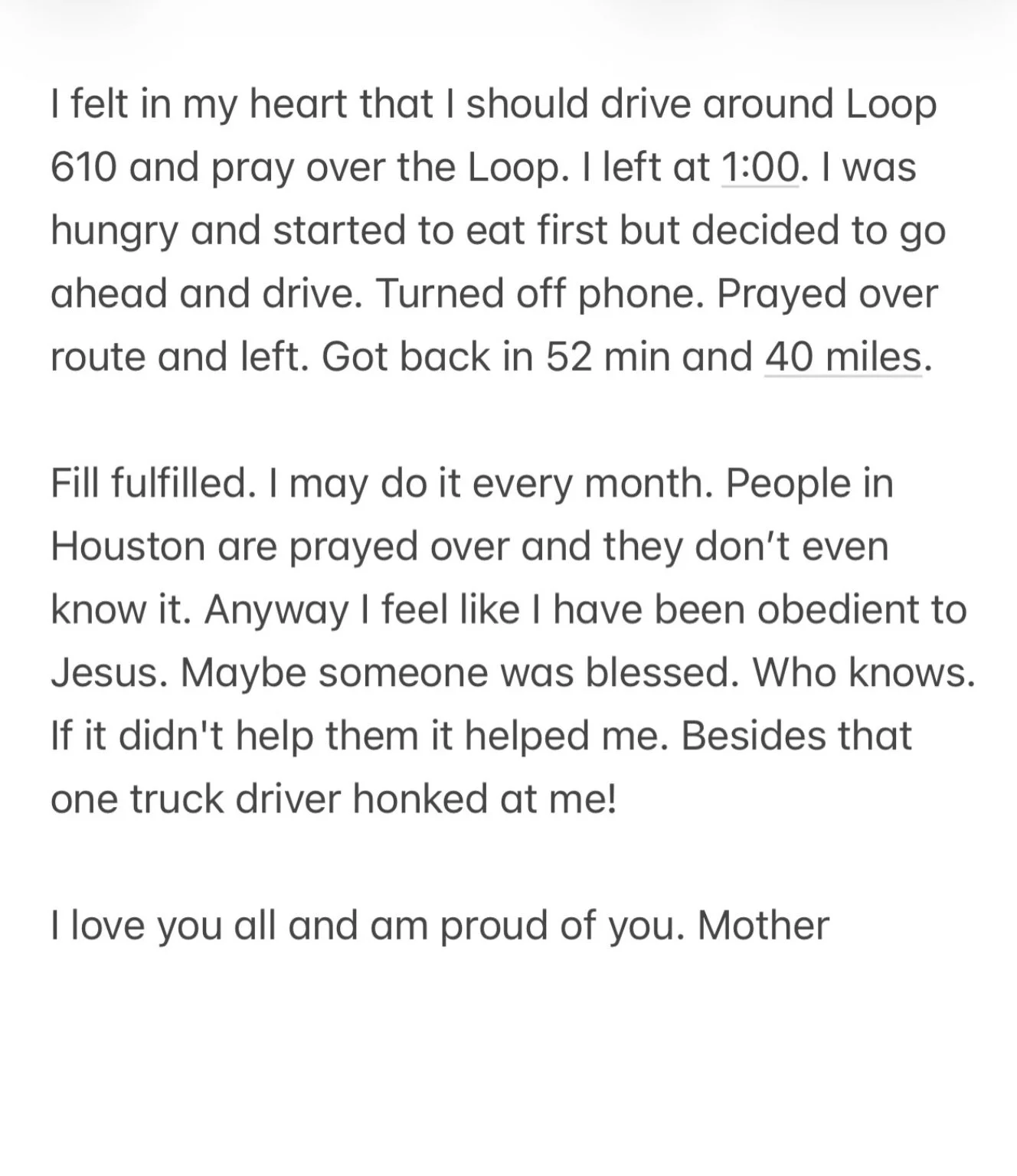 Found this text from Mama today and it made me smile. This was so her. Driving around Houston praying for people who had no idea she was praying for them.

She lived what she believed. She loved people, prayed for people, and always believed she coul