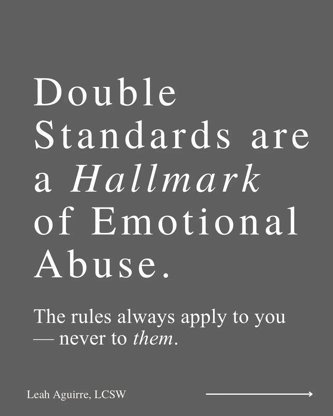 Emotionally abusive partners often operate with double standards.

They expect empathy, effort, and accountability &mdash; but offer none in return.

They hold you to unreasonable and unfair expectations while excusing their own behavior.

And when y