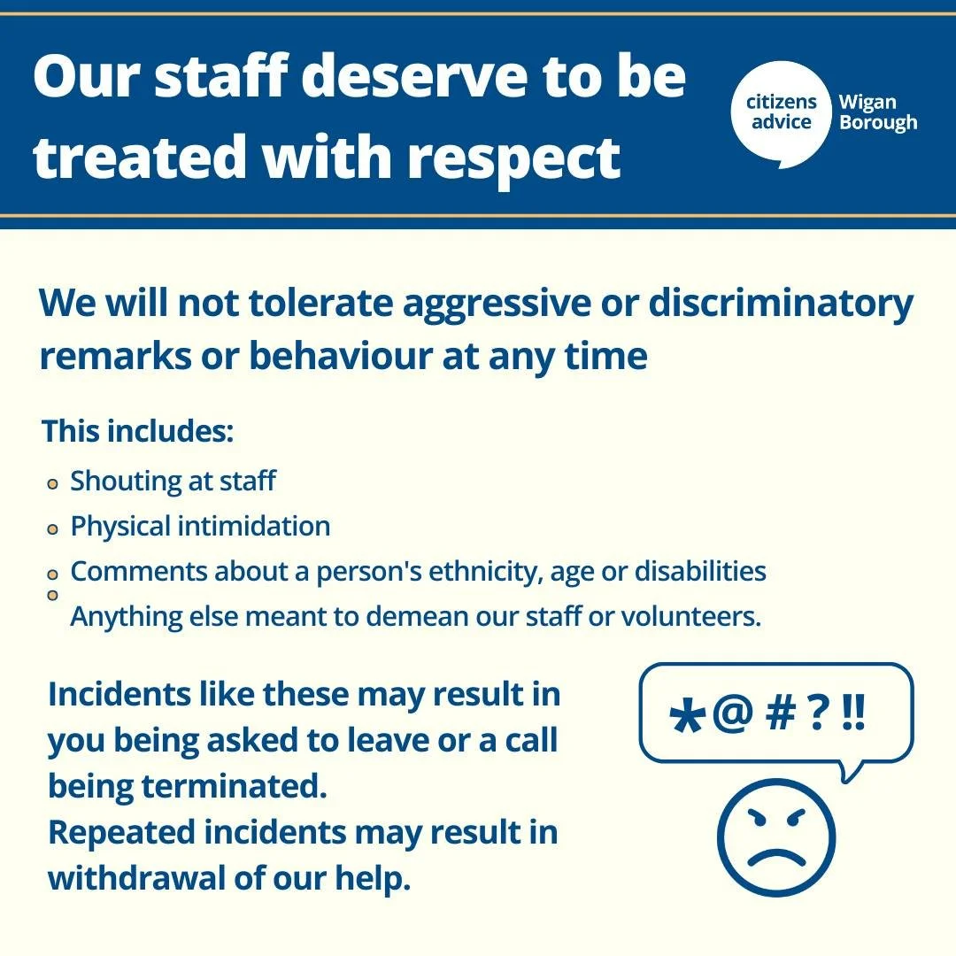 Our advisers deserve respect and inappropriate behaviour will not be tolerated at any point. 

Incidents of discrimination and aggression may result in you being asked to leave or a call being terminated. Repeated incidents will lead to a withdrawal 