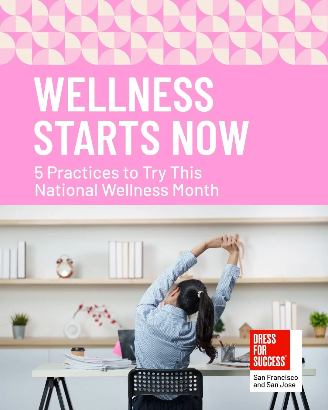 August is National Wellness Month, and Dress for Success San Francisco/San Jose celebrates the power of wellness. Taking care of your mind, body, and well-being can help you build confidence, pursue your goals, and thrive both personally and professi