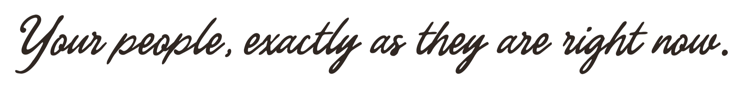 Your people, exactly as they are right now.