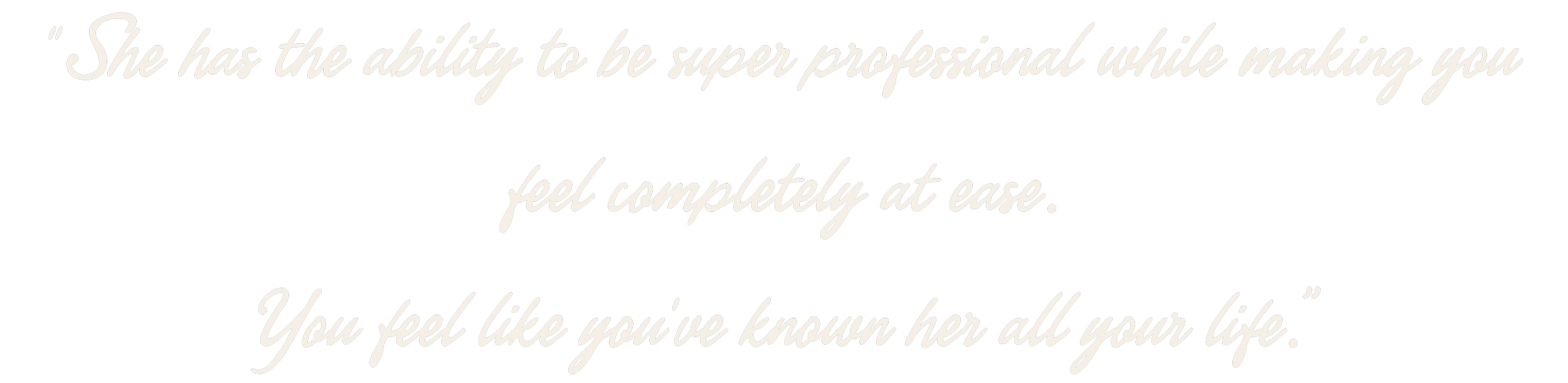 She has the ability to be super professional while making you feel completely at ease. You feel like you've known her all your life.