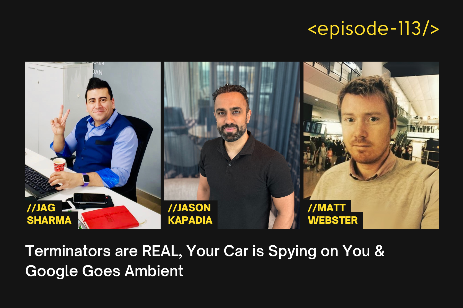 Terminators are REAL, Your Car is Spying on You &amp; Google Goes Ambient with Jason Kapadia, Matt Webster and Jag Sharma - E113