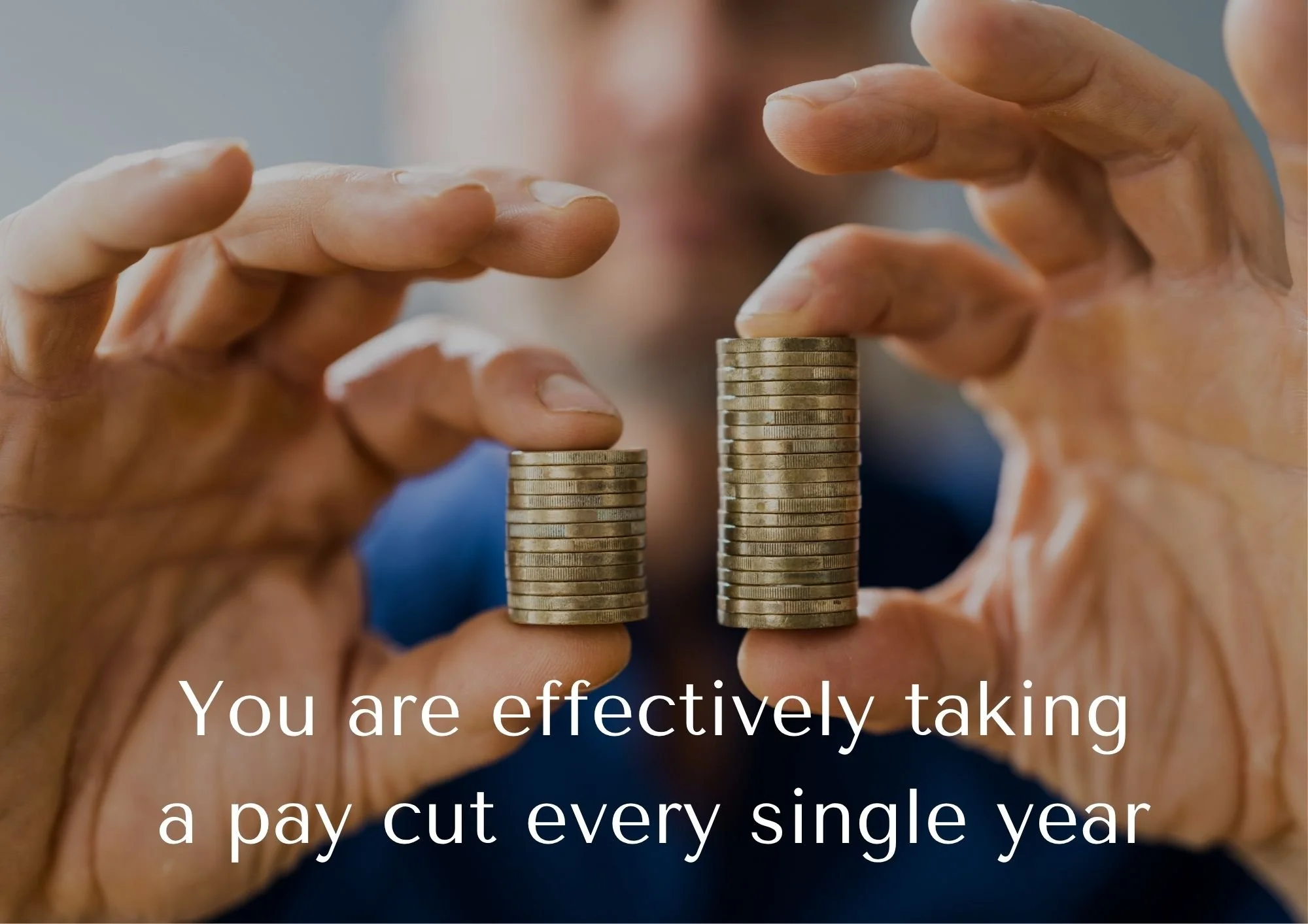 Hands holding two stacks of coins, one tall and one short, with text 'You are effectively taking a pay cut every single year'