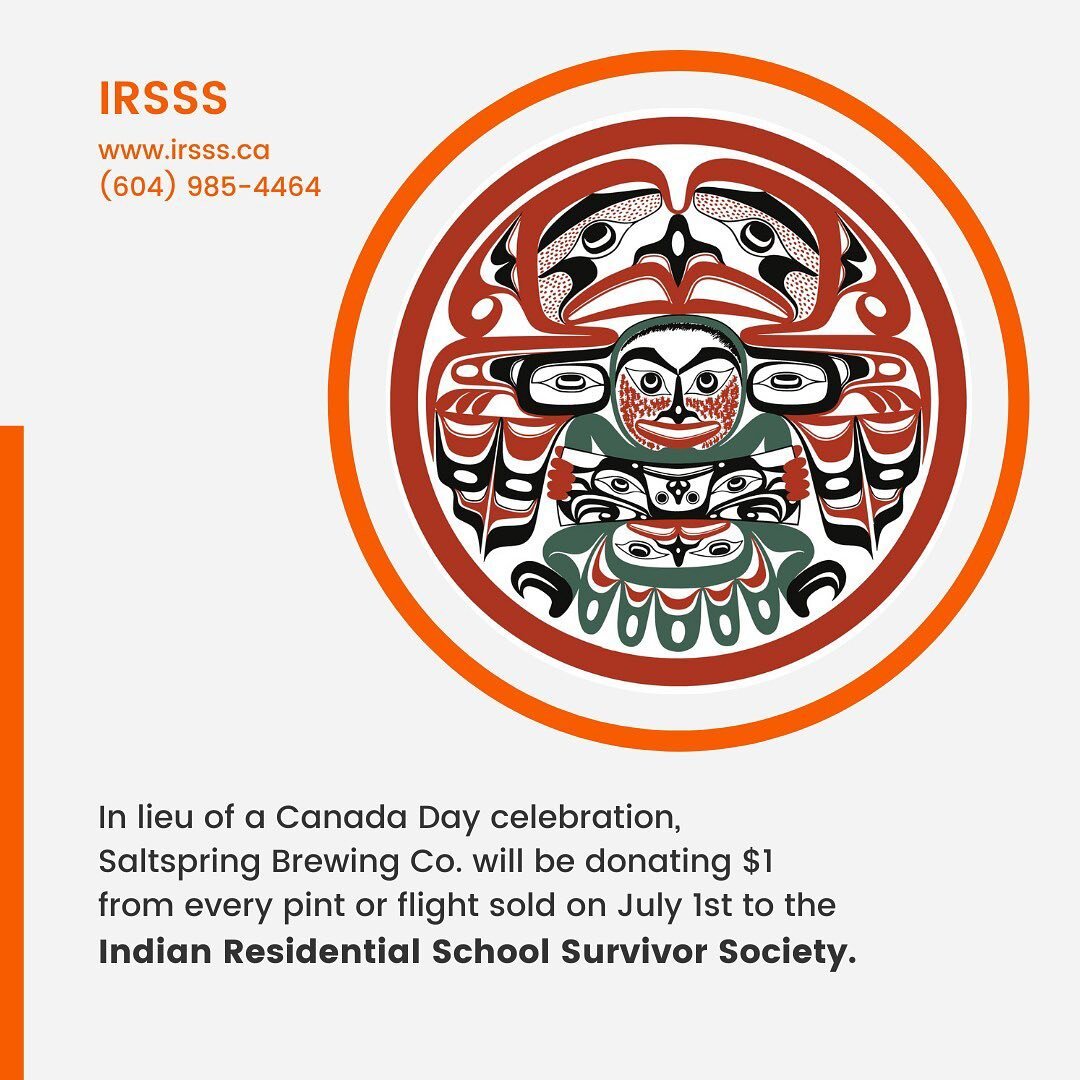 In lieu of a Canada Day Celebration, Salt Spring Brewing Co. will be donating $1 from every pint or flight sold on July 1st to the Indian Residential School Survivor Society. The Indian Residential School Survivor Society (IRSSS) is a provincial orga