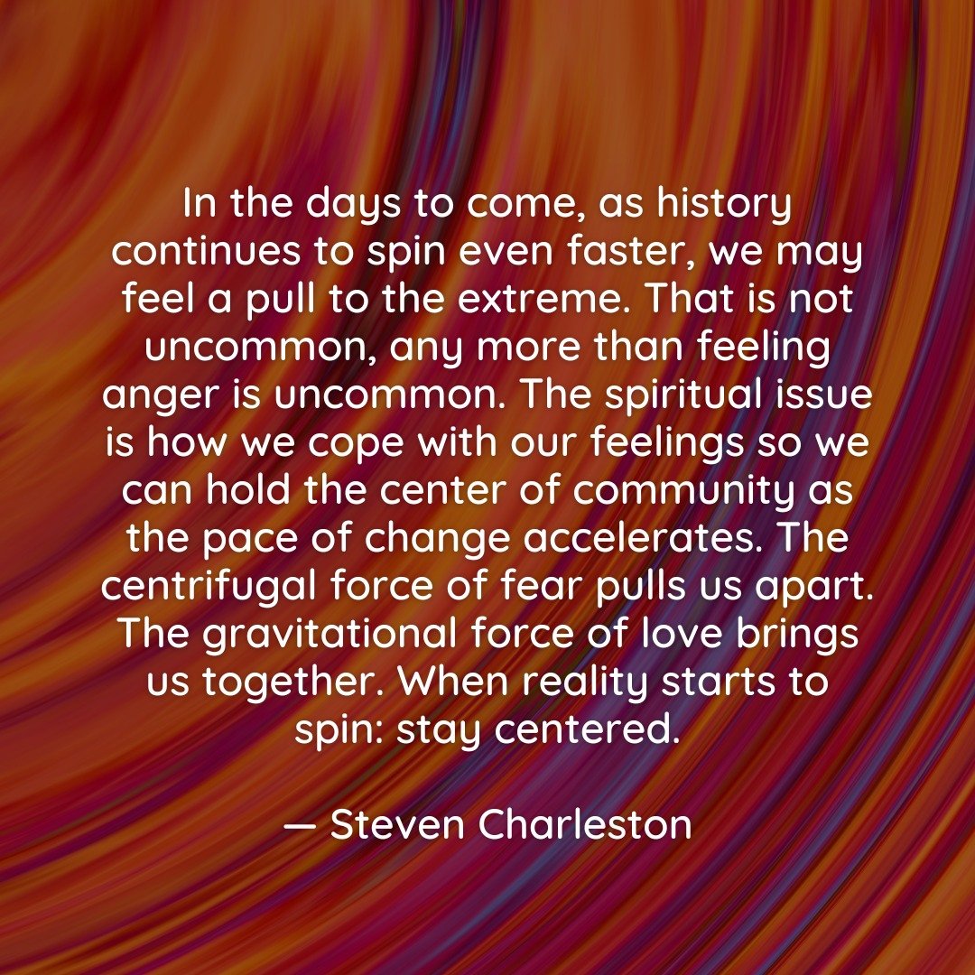 &quot;In the days to come, as history continues to spin even faster, we may feel a pull to the extreme. That is not uncommon, any more than feeling anger is uncommon. The spiritual issue is how we cope with our feelings so we can hold the center of c