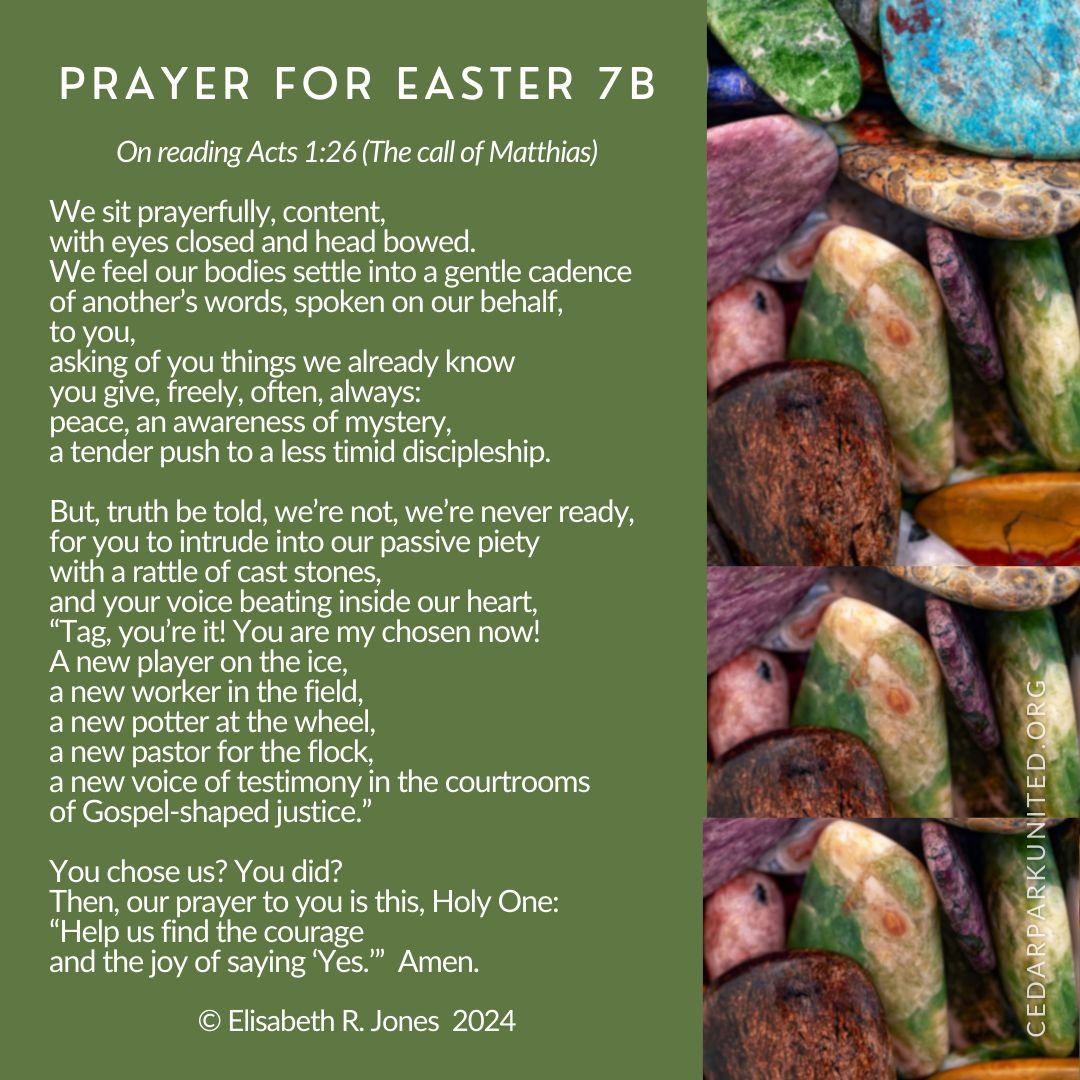 Prayer for Easter 7B
On reading Acts 1:26 (The call of Matthias)

We sit prayerfully, content, 
with eyes closed and head bowed.
We feel our bodies settle into a gentle cadence 
of another&rsquo;s words, spoken on our behalf,
to you, 
asking of you t