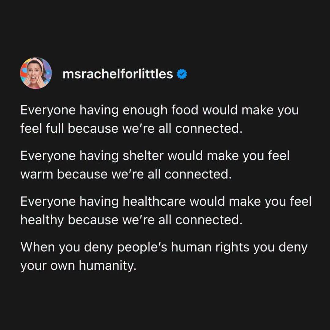 We&rsquo;re all connected, all of us.

&ldquo;Everyone having enough food would make you feel full because we're all connected.

Everyone having shelter would make you feel warm because we're all connected.

Everyone having healthcare would make you 