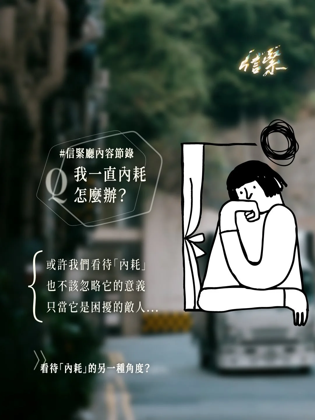 「我keep住內耗，點算呀...」

▶ 內耗，其實可能是整理思緒的傾向

通常我們整理思緒，是功能性的
然而若我們在負面、毀滅性的思緒中徘徊
這功能也可以演化成消耗性的「內耗」

我們不能忽略內耗後，為成長產生的意義
然而，也要有充足空間消化，給予自己向前的動力喔！

▶ 給內耗者的小貼士！

➀ 創造能夠整理的空間
容讓自己有安靜、記錄思緒的時間

➁ 與能明白自己的人聊聊
面對面/一對一，透過對話梳理思緒

➂ 向前走，離開思緒漩渦
嘗試禱告，以神的角度去看待
是否有可捉緊的應許，或是要學