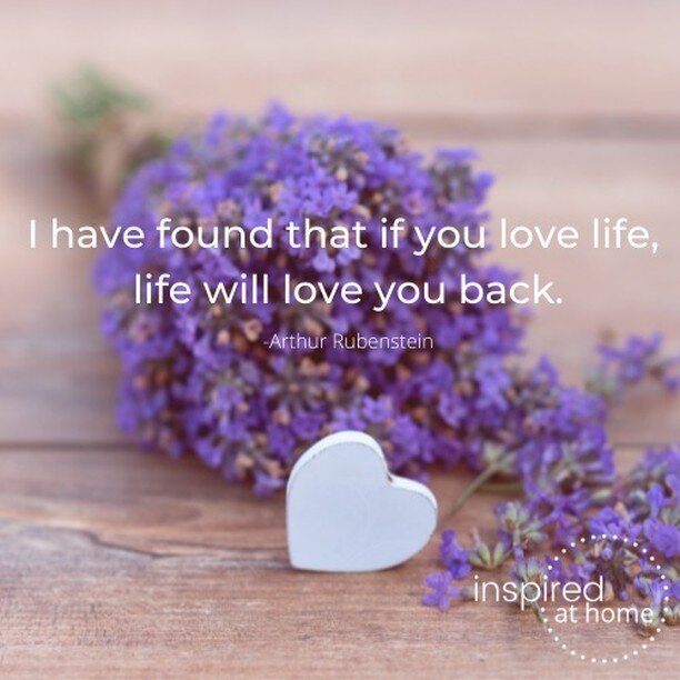 I have found that if you love life, life will love you back. -Arthur Rubenstein