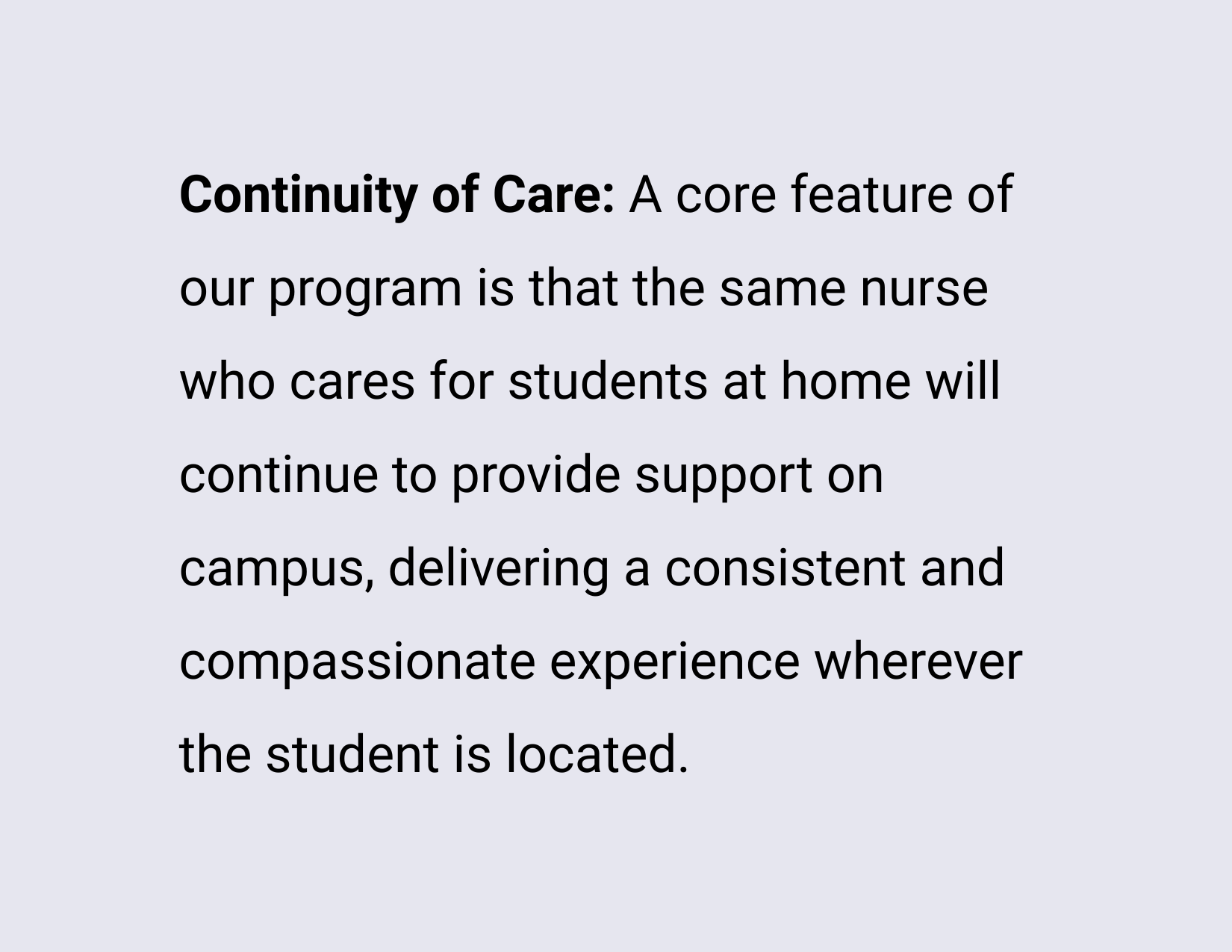 Continuity of Care: A core feature of our program is that the same nurse who cares for students at home will continue to provide support on campus, delivering a consistent and compassionate experience wherever the student is located.