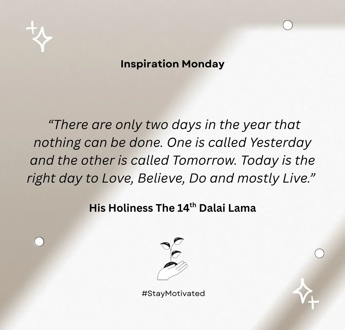 Inspiration Monday: “There are only two days in the year that nothing can be done. One is called Yesterday and the other is called Tomorrow. Today is the right day to Love, Believe, Do and mostly Live.”
- His Holiness The 14th Dalai Lama