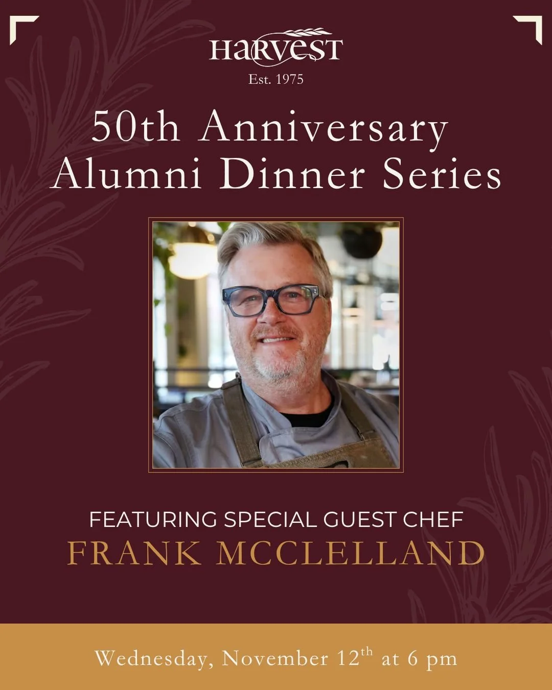 We&rsquo;re closing our 50th Anniversary Alumni Dinner Series with a special evening featuring Frank McClelland. Enjoy canap&eacute;s and cocktails, followed by a four-course menu inspired by Chef Frank&rsquo;s culinary journey and his time at Harves