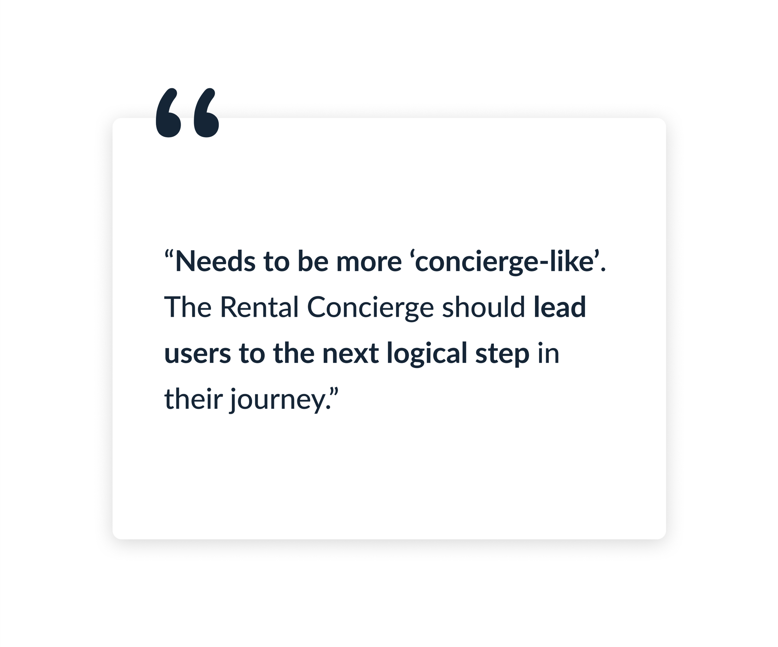 "Needs to be more concierge-like. The rental concierge should lead users to the next logical step in their journey".