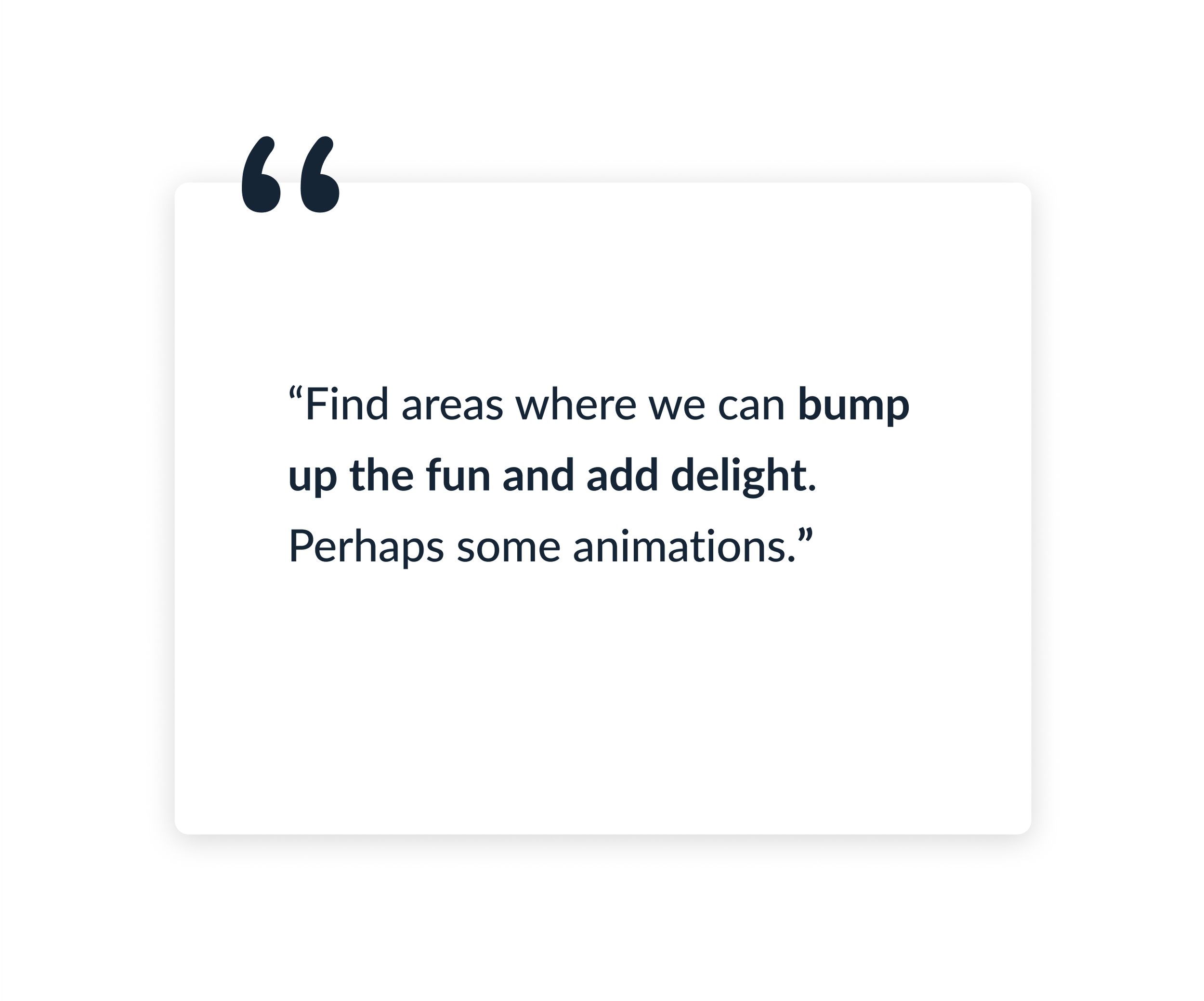 "Find areas where we can bump up the fun and add delight. Perhaps some animations."