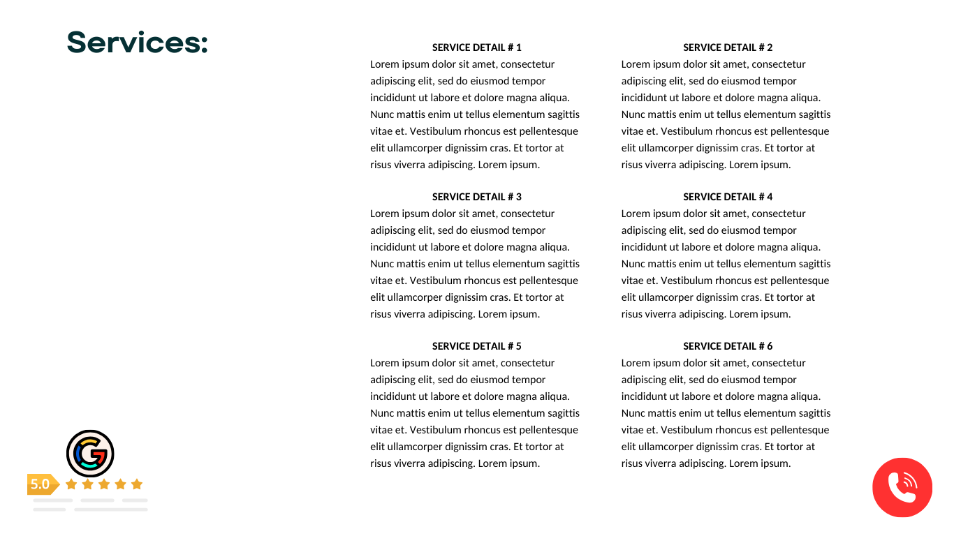 A webpage layout with the title 'Services:' on the left, followed by six sections of placeholder text labeled 'SERVICE DETAIL # 1' to 'SERVICE DETAIL # 6'. At the bottom left, there is a Google reviews icon with a 5.0 rating and five stars. In the bottom right corner, a red circular icon with a white phone symbol.