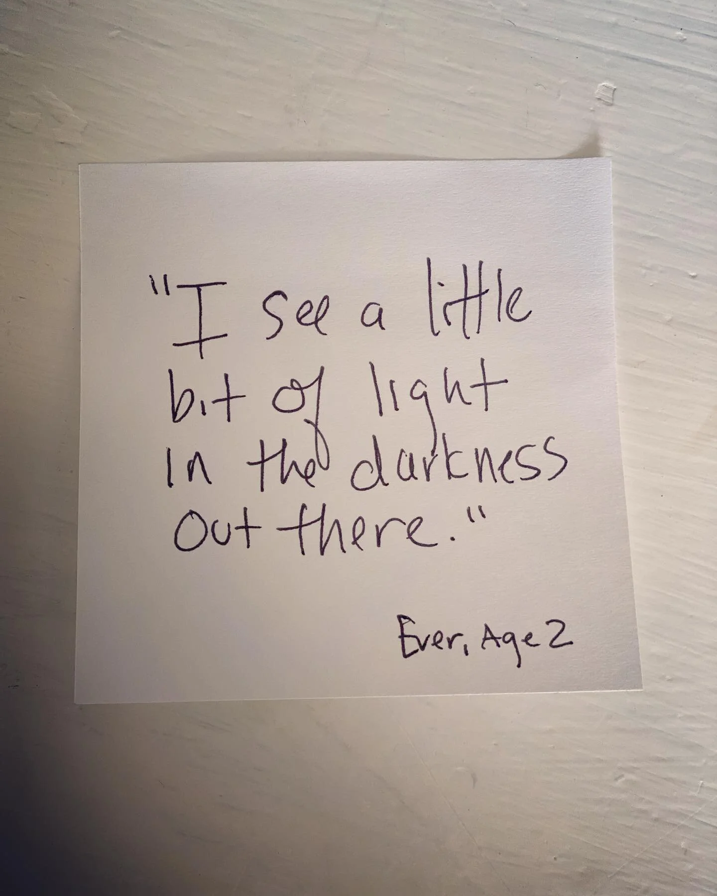 &ldquo;I see a little bit of light in the darkness out there.&rdquo;

- Ever, age 2,  up way too early - looking out of her window waiting for the sun to rise. 

If only she knew how much it meant for me to hear her sweet little voice say this right 