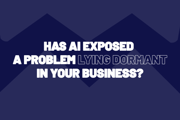 Has AI exposed a problem lying dormant in your business?