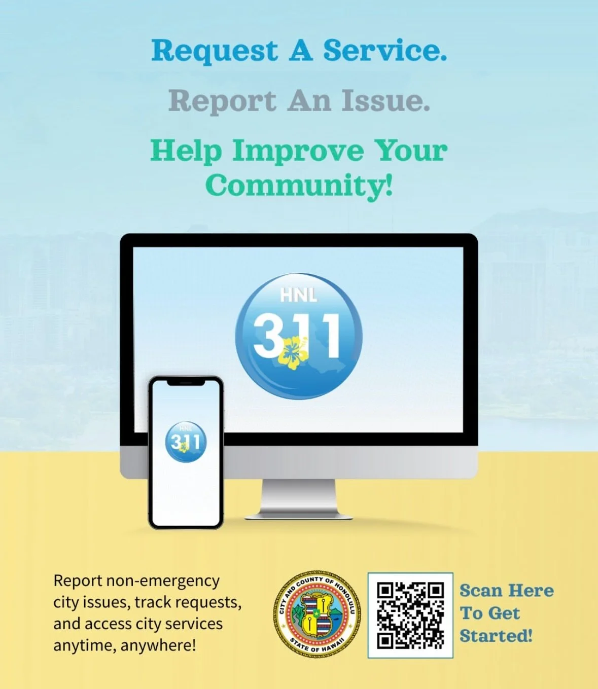 Download the new and improved HNL 311 mobile app today!

The new HNL 311 makes it easier than ever to report issues in your community that the City needs to address - issues like abandoned cars, cracked sidewalks, broken streetlights and faded street