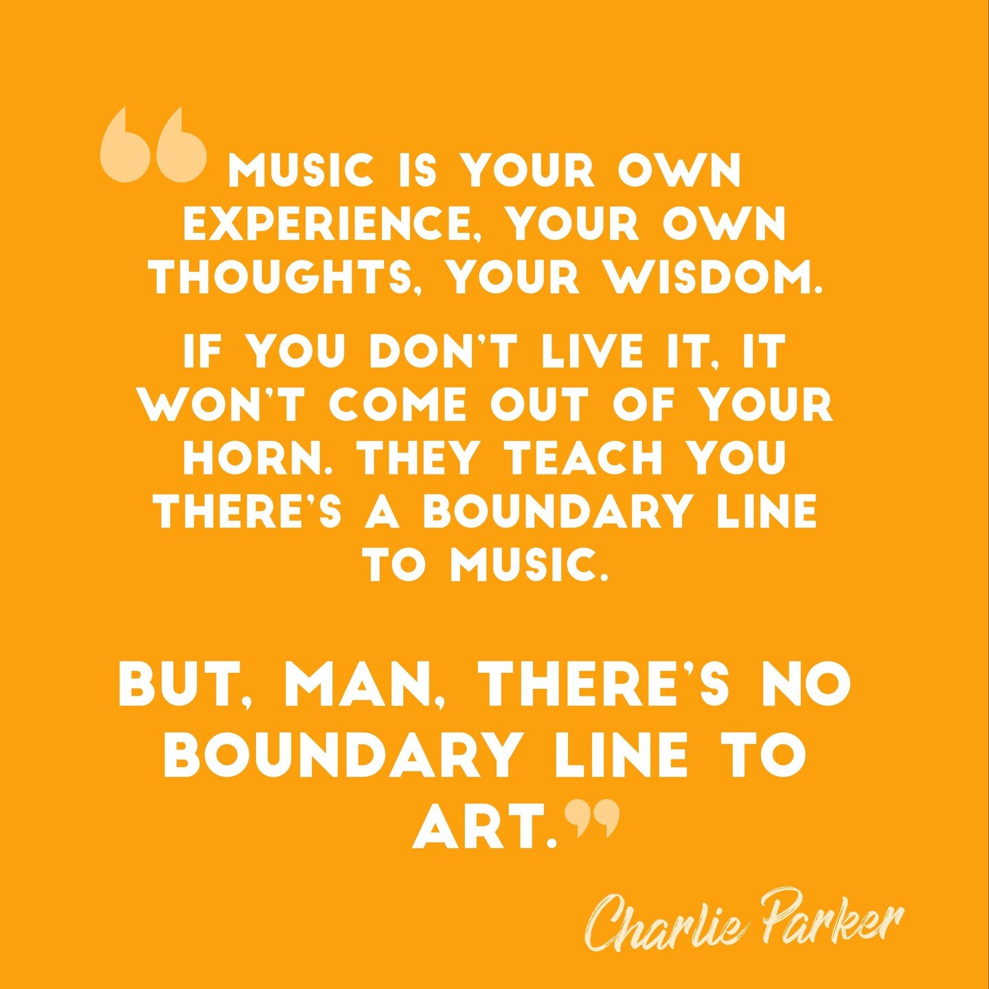 &ldquo;Music is your own experience, your own thoughts, your wisdom. If you don&rsquo;t live it, it won&rsquo;t come out of your horn. They teach you there&rsquo;s a boundary line to music. But, man, there&rsquo;s no boundary line to art&rdquo; 

&nd