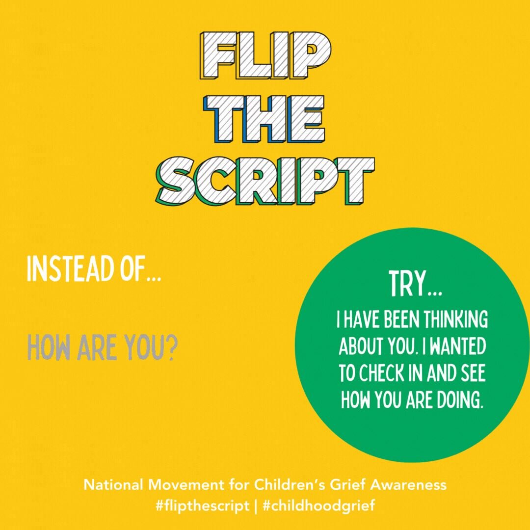 Have you ever asked yourself, what can I do to really help a friend who is grieving? This November, we are committed to #FliptheScript on the things we say, finding phrases that are more supportive when talking to someone who is grieving. 
 
Instead 