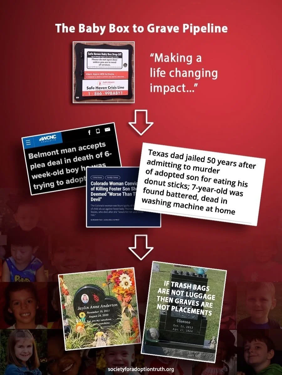 The Safe Haven Baby Box to Grave Pipeline is real!

State and private agencies want to get their hands on as many babies as possible while placing them with people who abuse and dispose of them. This pipeline must be stopped immediately! 

The Safe H