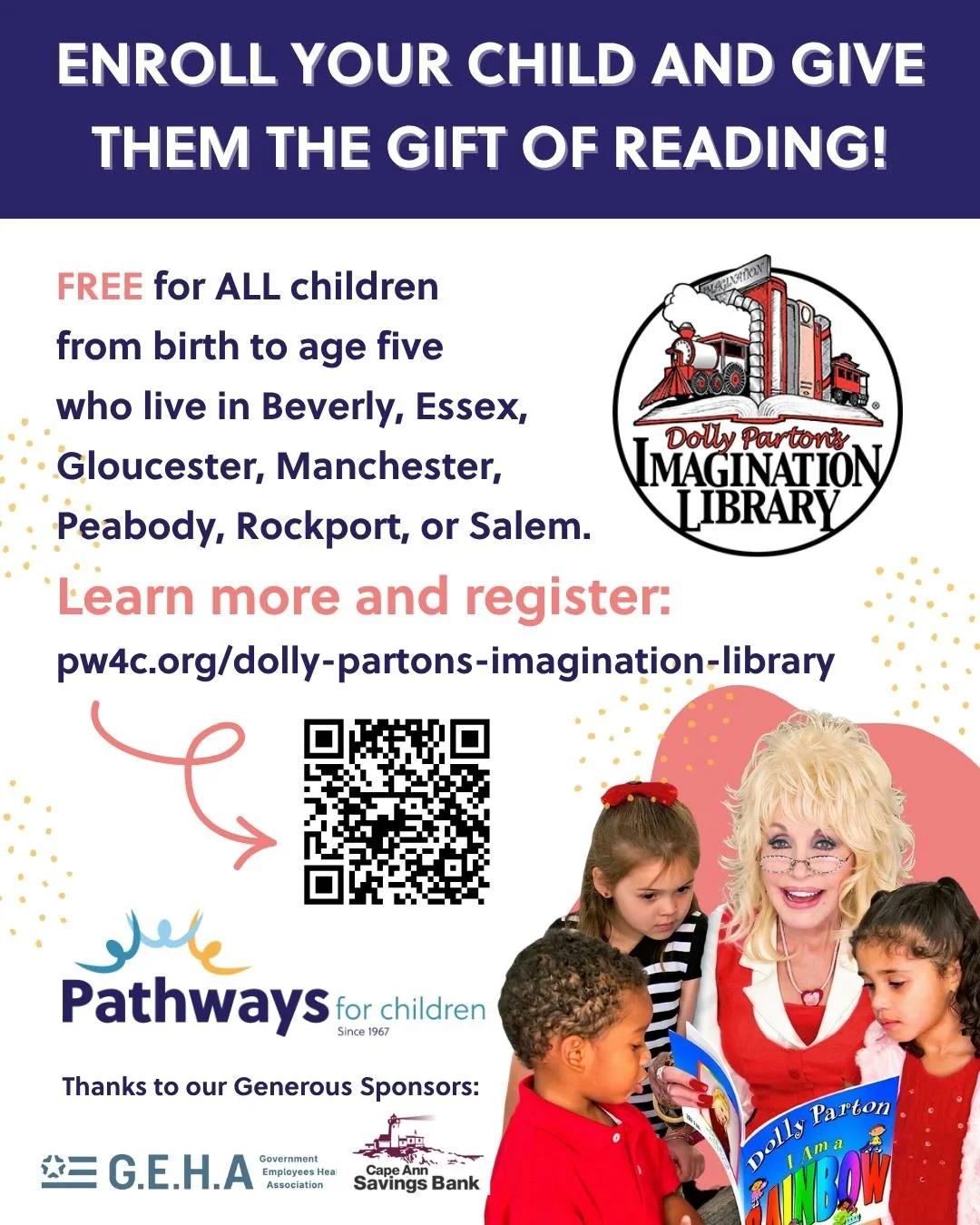 All children, from birth to five years old, who live in Beverly, Essex, Gloucester, Manchester-by-the-Sea, Peabody, Rockport, and Salem are eligible to participate in Dolly Parton's Imagination Library. 

There is NO COST to parents &ndash; and there