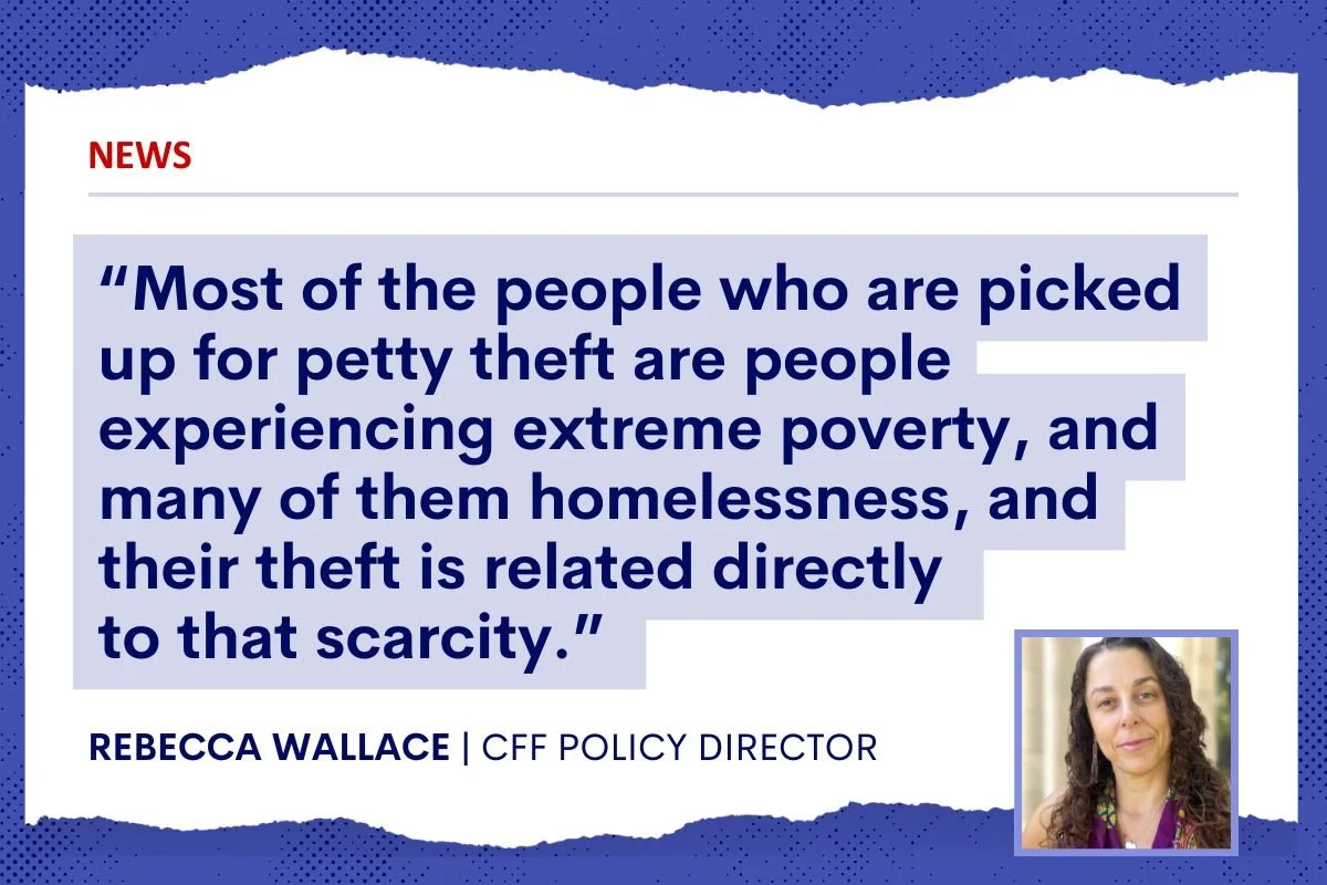 “Most of the people who are picked up for petty theft are people experiencing extreme poverty, and many of them homelessness, and their theft is related directly to that scarcity.”  