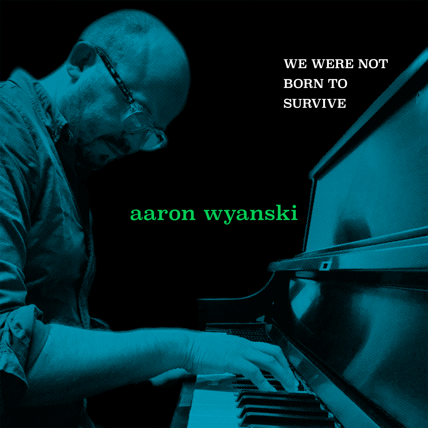 We Were Not Born To Survive: an interview with pianist and composer Aaron Wyanski