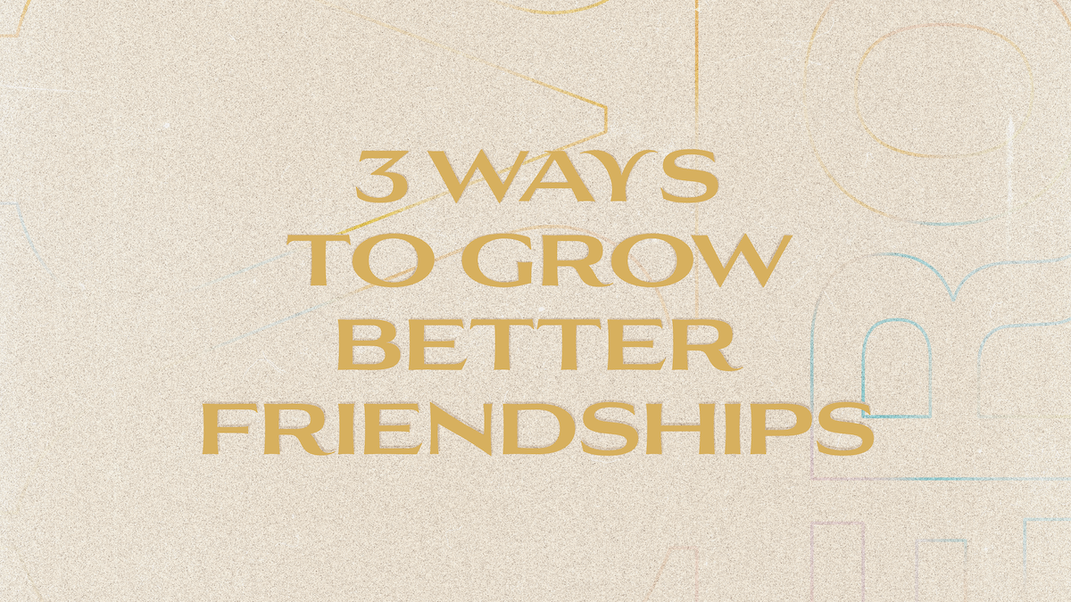 3 Ways To Grow Better Friendships