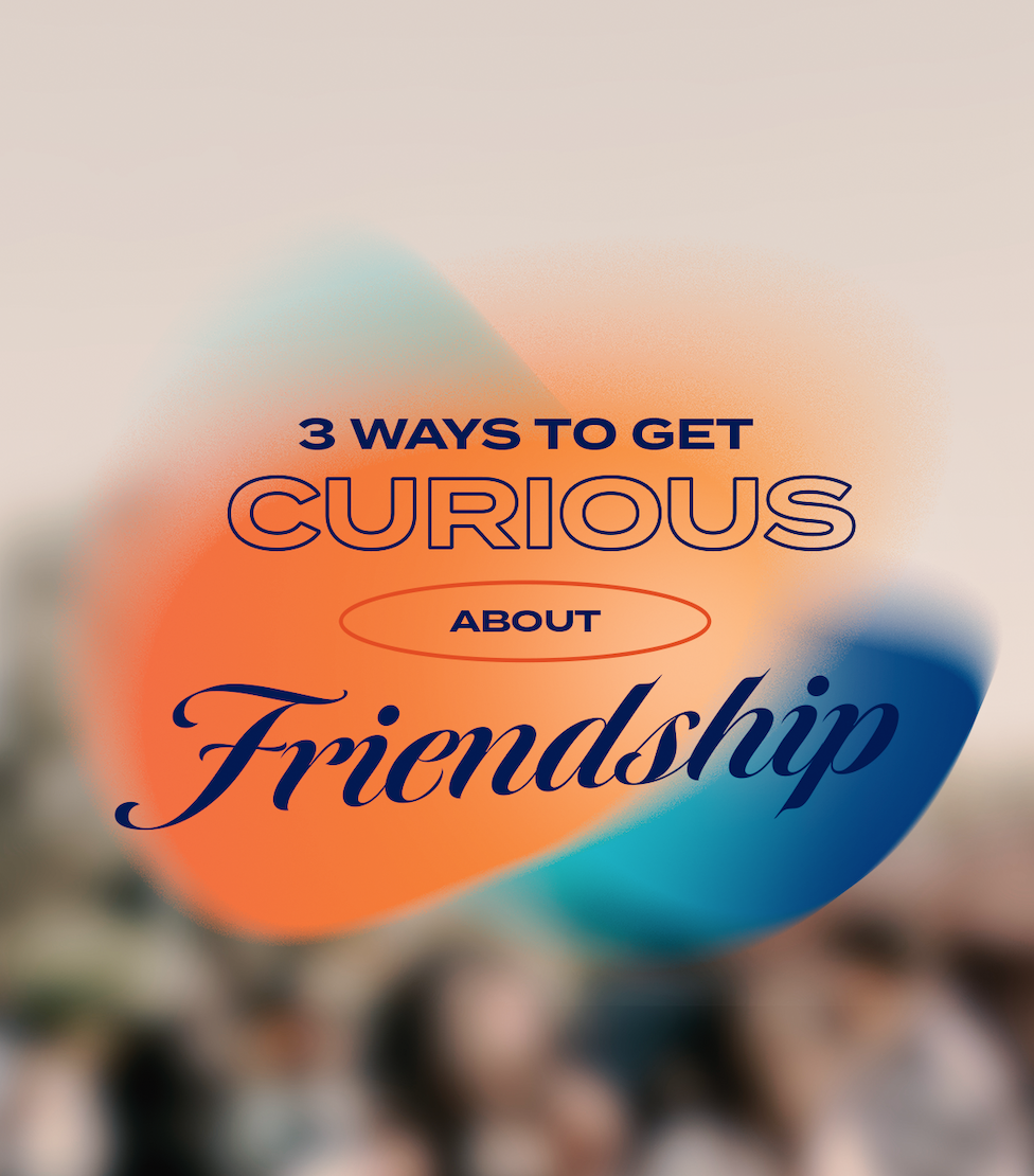 3 Ways To Get Curious About Friendship