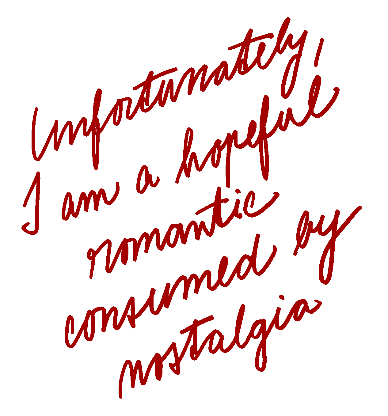 Unfortunately I am a hopeful romantic consumed by nostalgia