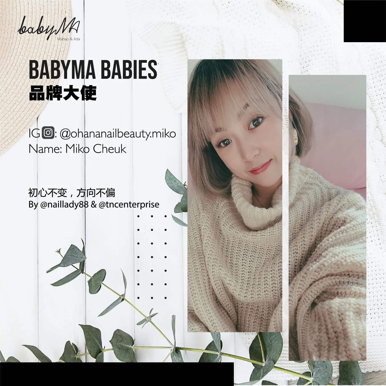 Babyma 品牌大使介绍 :
▪︎Ig: @ohananailbeauty.miko
Name: Miko Cheuk
作品透着浓浓日式小清新风格的可爱女生，拥有稳定扎实的创作力，对作品风格定位也明确分明。精于把市场流行元素融入到作品里，给顾客带来一幅幅新颖独特的漂亮美甲。
Miko 6年来都在自己的独立小天地里坚持努力着，选择加入大使宝宝的大家庭，相信友爱的团队力量会带领自己开阔更大的无限可能。