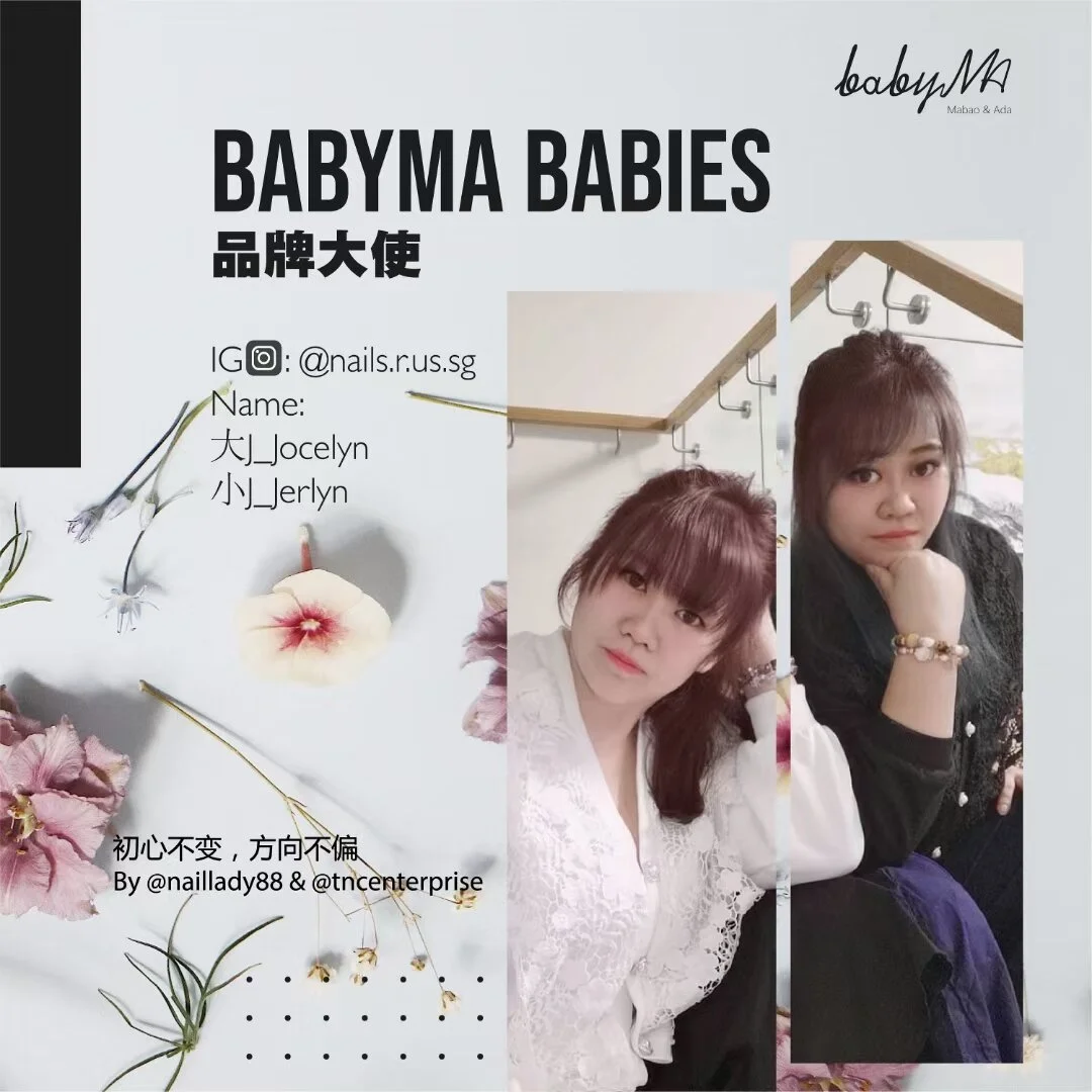 Babyma 品牌大使介绍 :
▪︎Ig: @nails.r.us.sg
Name:  大J_Jocelyn & 小J_Jerlyn
-大小J，完美主义的姐妹俩因为热忱而携手踏上了這个美甲旅程。虽然入行尚新，可是对于提供的美甲服务坚持要给于更专业的处理态度。她们热愛進修,通过不断的学习提高与加强自己的基础知识，深信把扎实极致的基础功力打好是美甲最重要的环节之一。
每次将学有所成的知识将每双手用心改造，让一双双手能完美视人，而顾客每一次的满意笑容，就足以带给两人最大的鼓舞和幸福感。