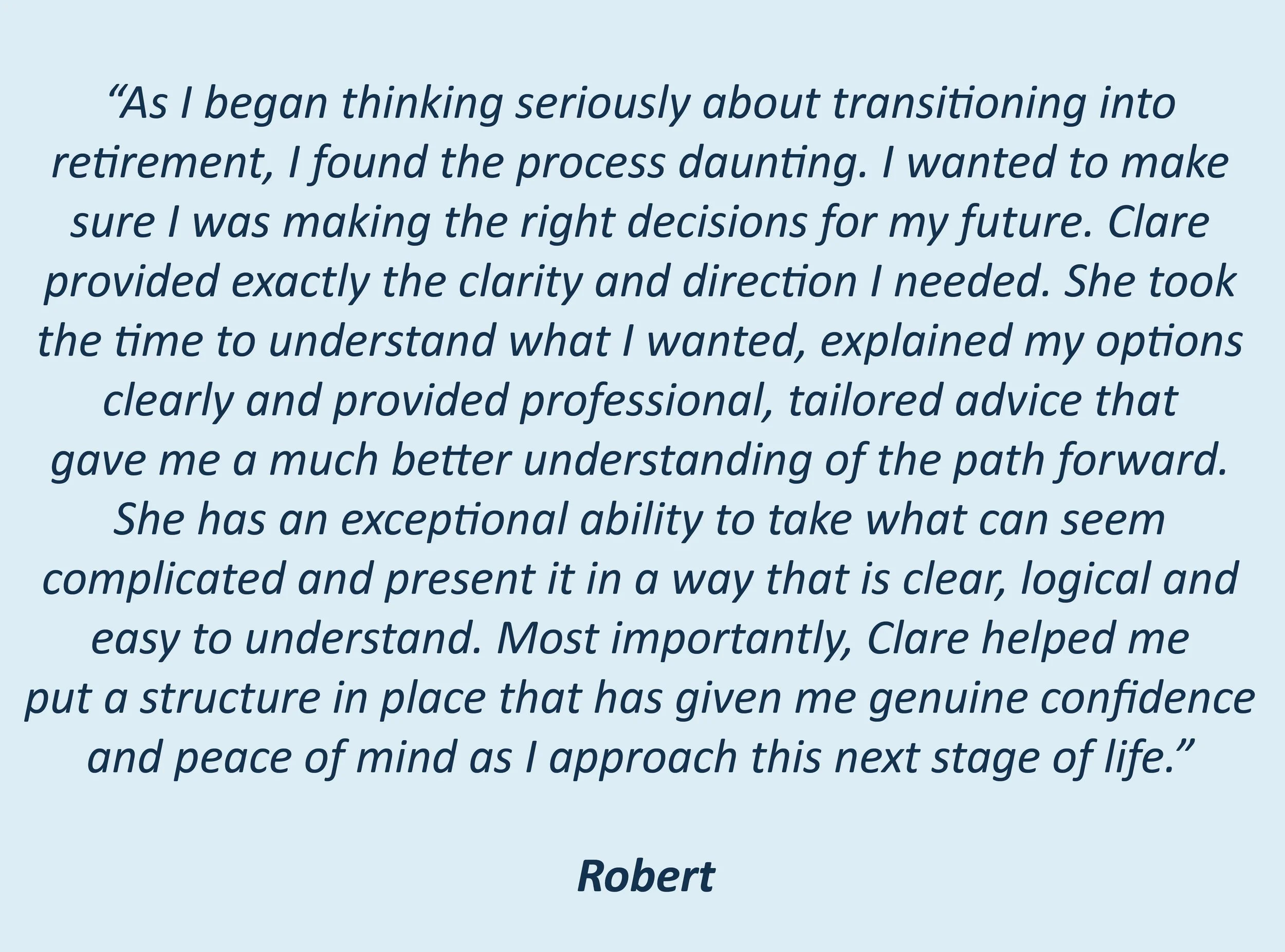 Planning for retirement and working with Clare Shewan to transition to retirement and the peace of mind it brings when things are explained in a clear and logical way 