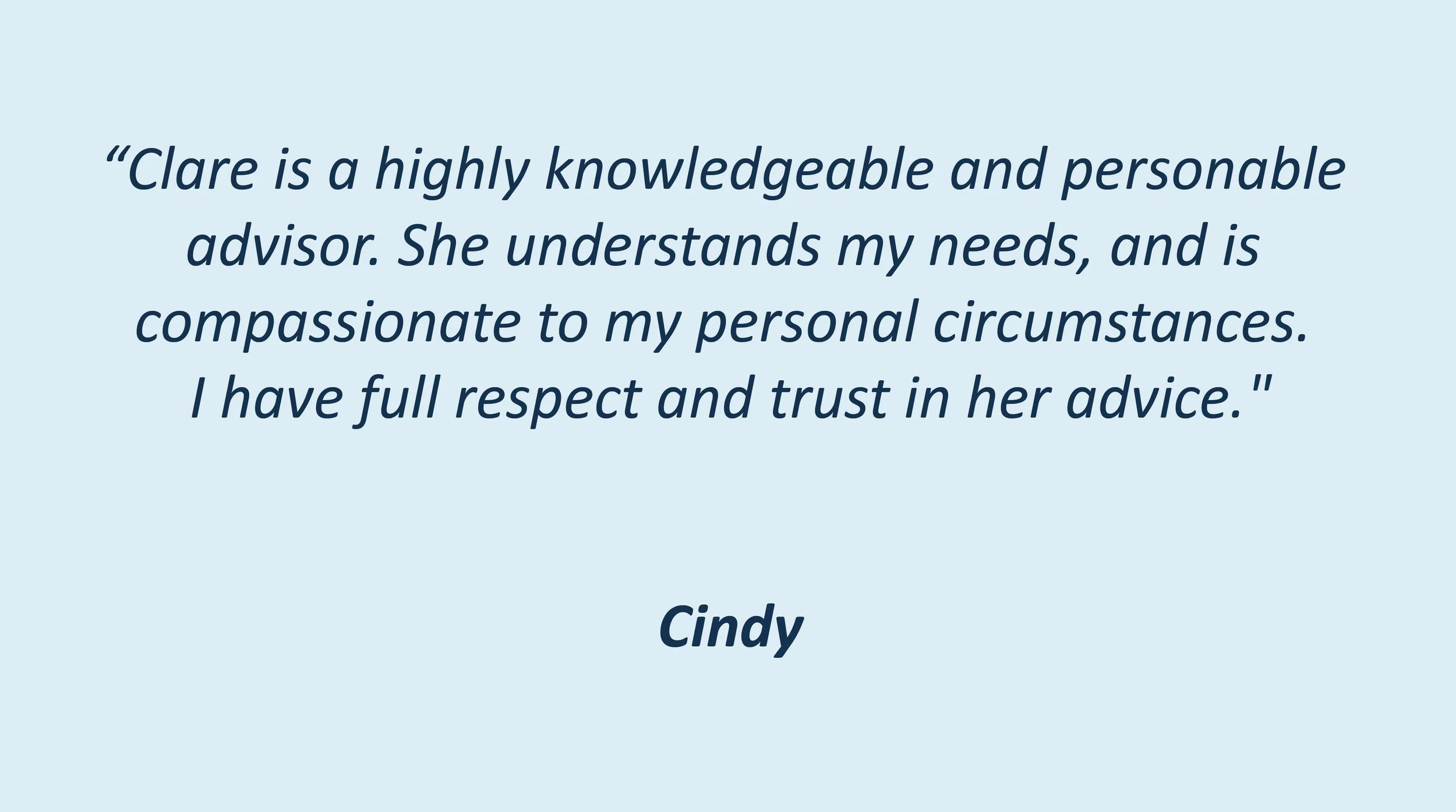 Clare is a highly knowledgeable adviser. Full trust and respect in her advice. Client testimonial on how she understands her clients needs. 