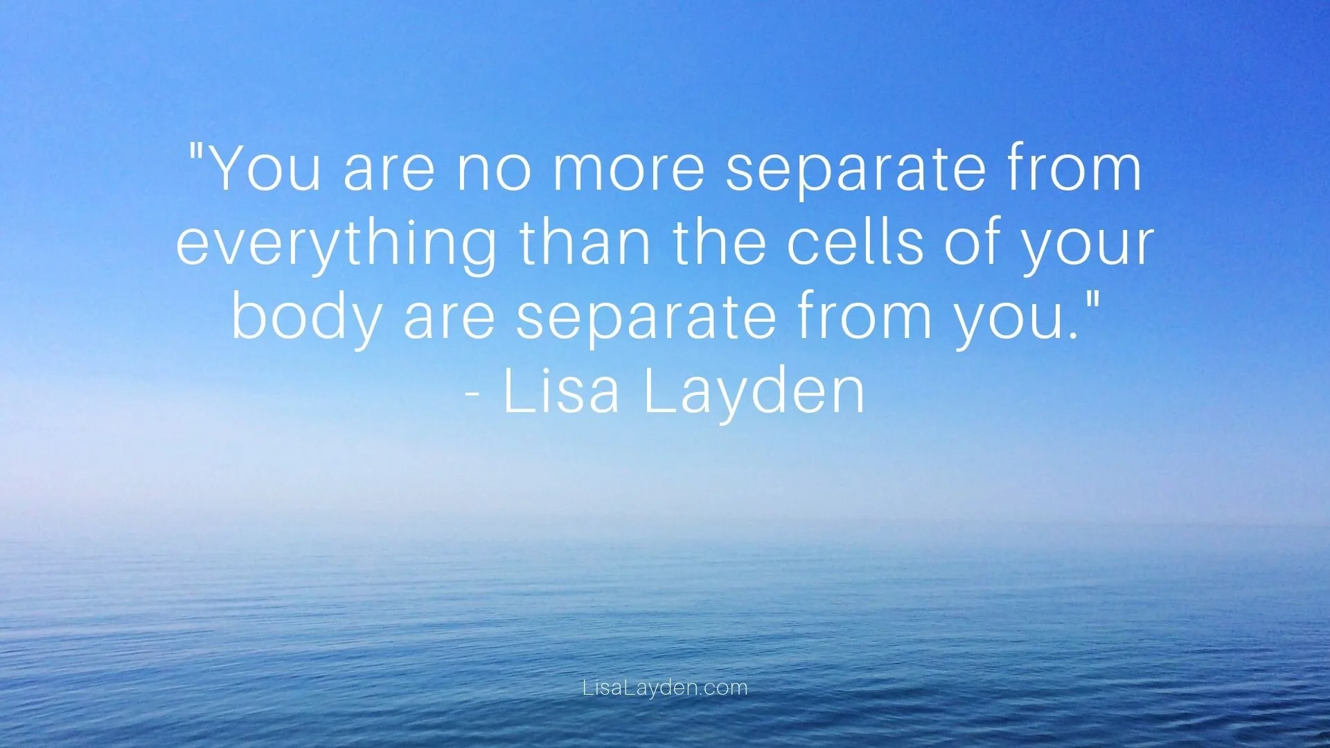 quote - “You are no more separate from everything than the cells of your body are separate from you.” – Lisa Layden