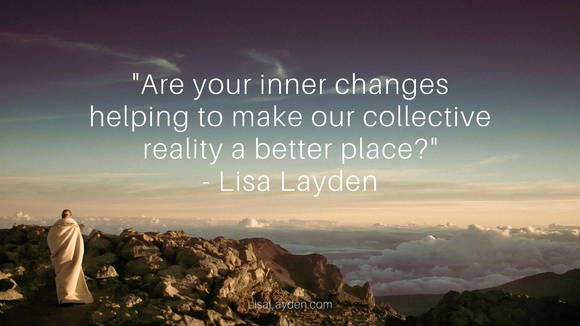 Quote - “Are your inner changes helping to make our collective reality a better place?” – Lisa Layden