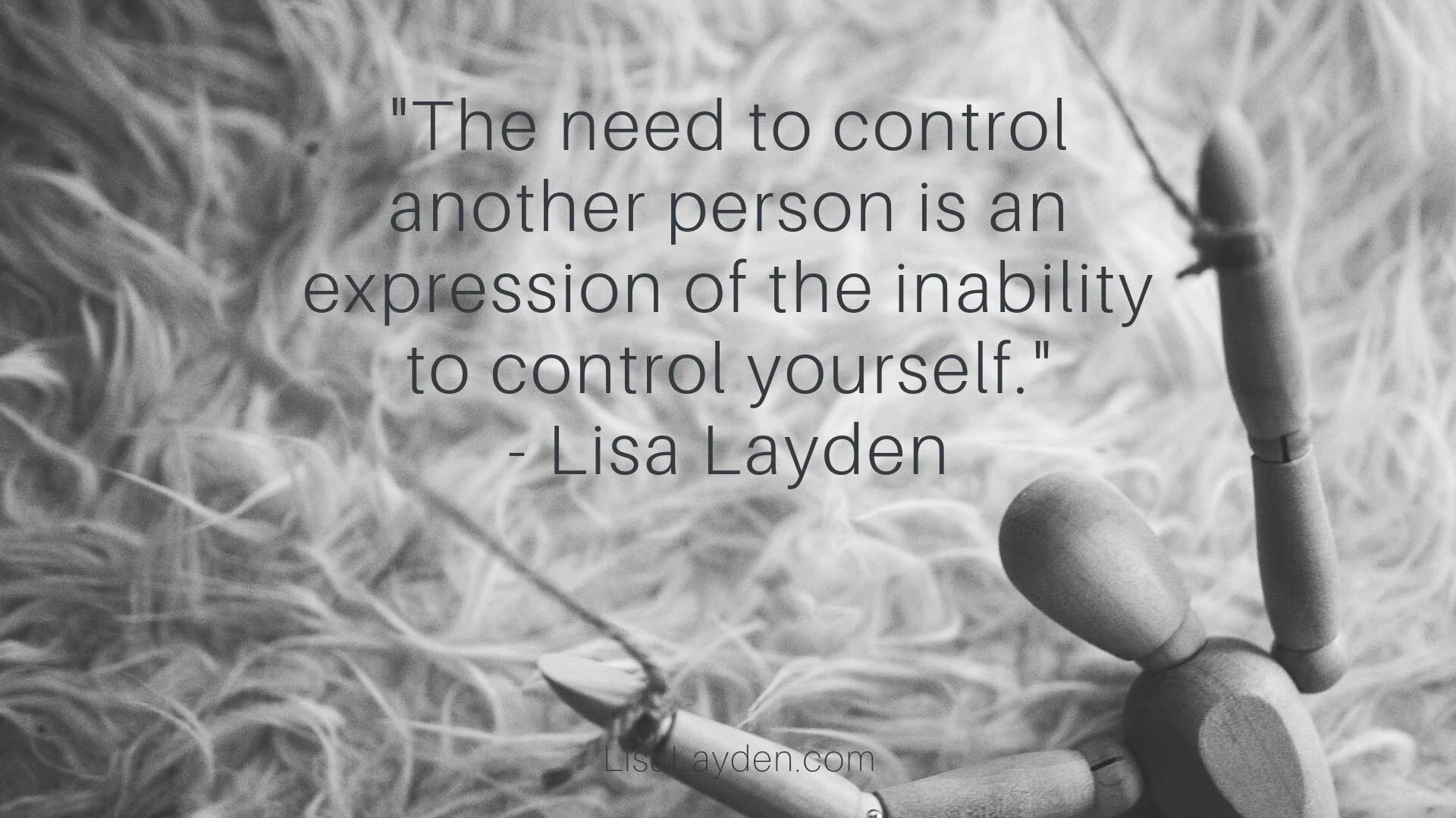 Quote - “The need to control another person is an expression of the inability to control yourself.” – Lisa Layden